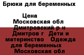 Брюки для беременных › Цена ­ 1 000 - Московская обл., Дмитровский р-н, Дмитров г. Дети и материнство » Одежда для беременных   . Московская обл.